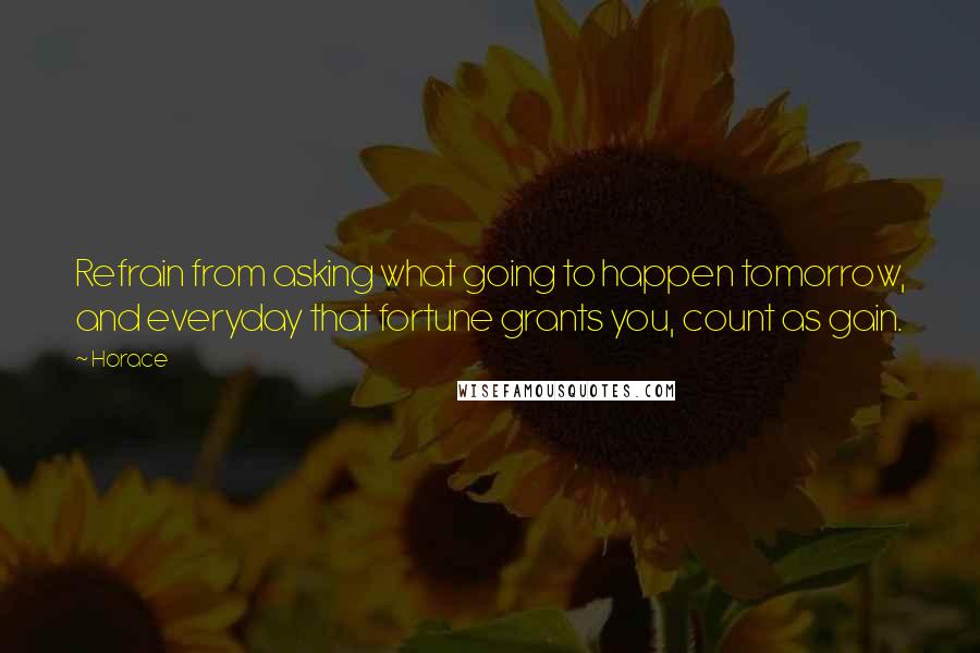 Horace Quotes: Refrain from asking what going to happen tomorrow, and everyday that fortune grants you, count as gain.