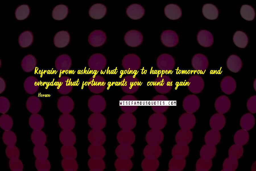 Horace Quotes: Refrain from asking what going to happen tomorrow, and everyday that fortune grants you, count as gain.