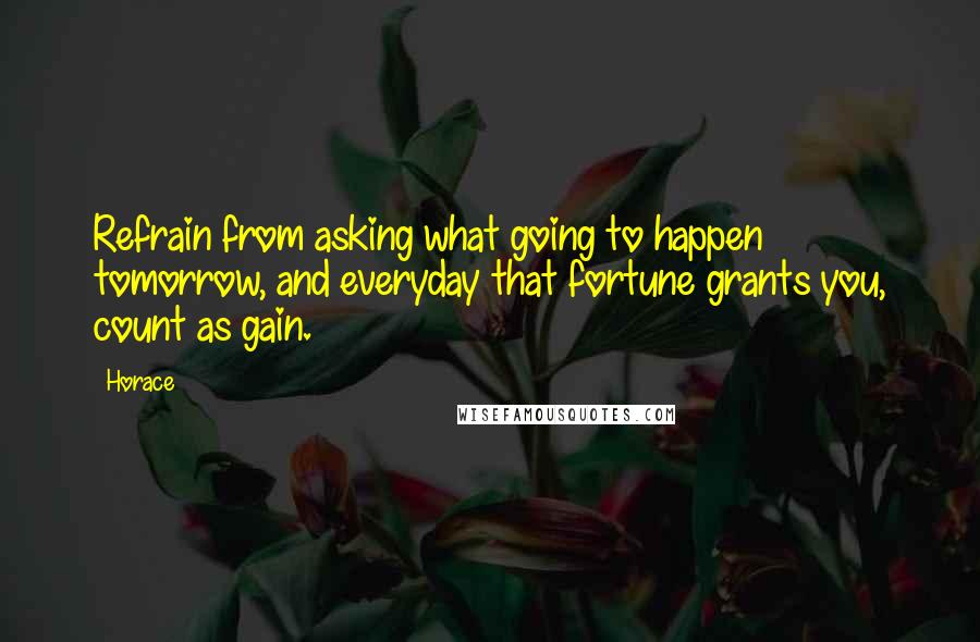 Horace Quotes: Refrain from asking what going to happen tomorrow, and everyday that fortune grants you, count as gain.
