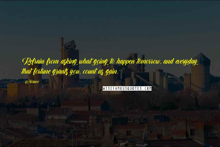 Horace Quotes: Refrain from asking what going to happen tomorrow, and everyday that fortune grants you, count as gain.