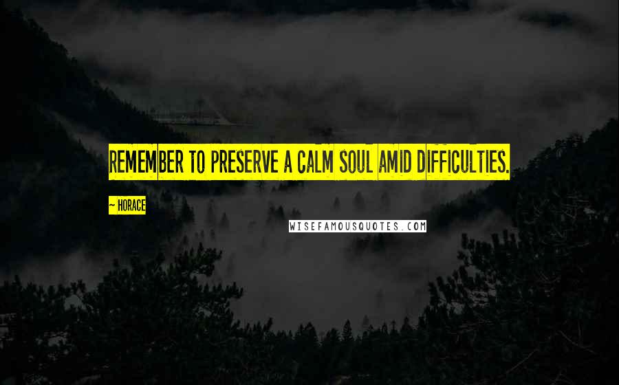 Horace Quotes: Remember to preserve a calm soul amid difficulties.