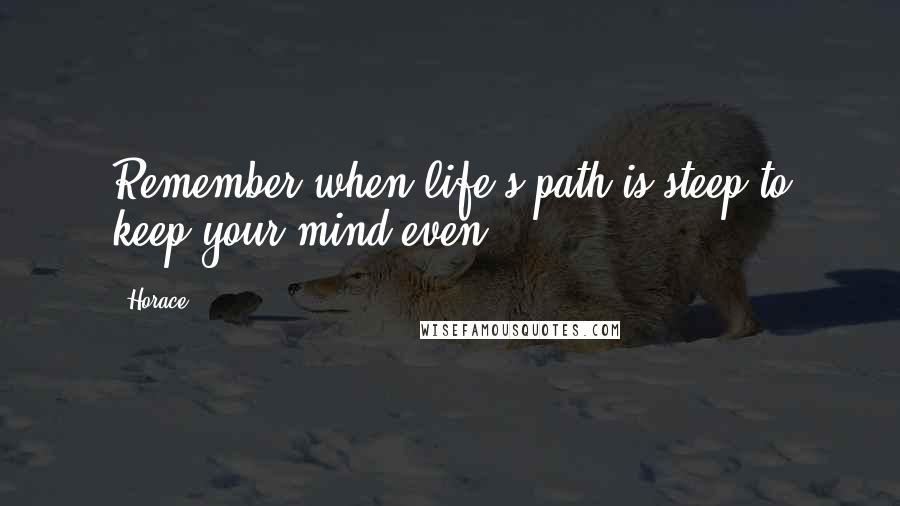 Horace Quotes: Remember when life's path is steep to keep your mind even.