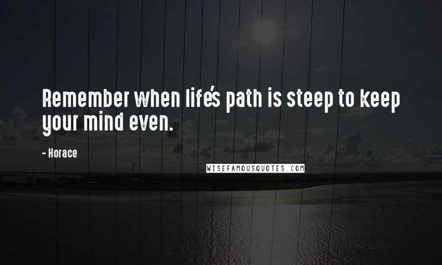 Horace Quotes: Remember when life's path is steep to keep your mind even.