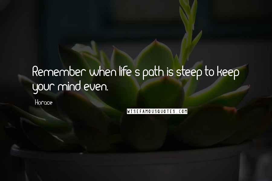 Horace Quotes: Remember when life's path is steep to keep your mind even.