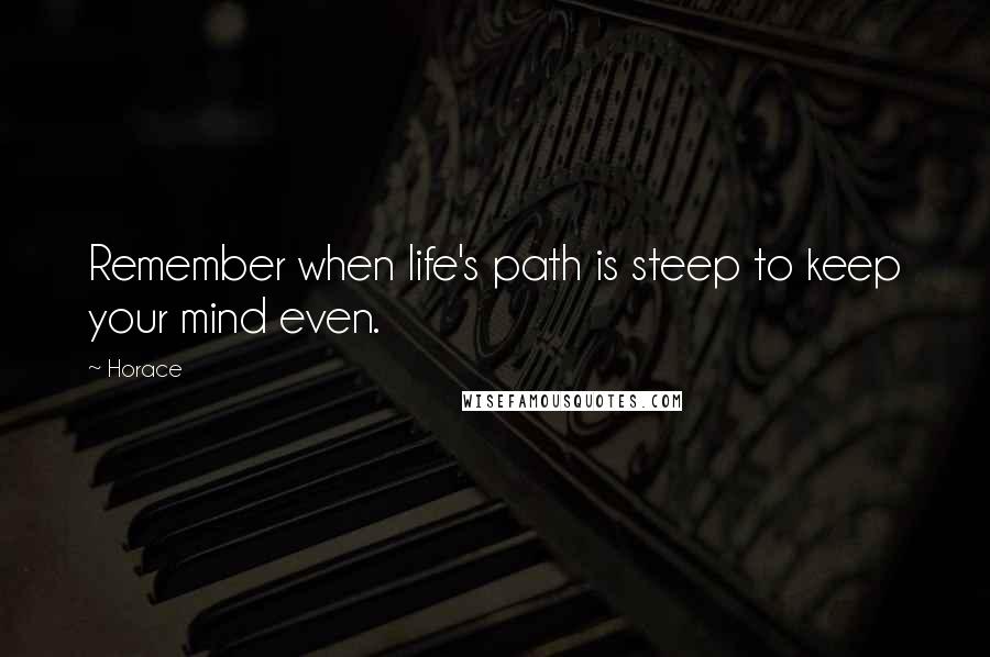 Horace Quotes: Remember when life's path is steep to keep your mind even.