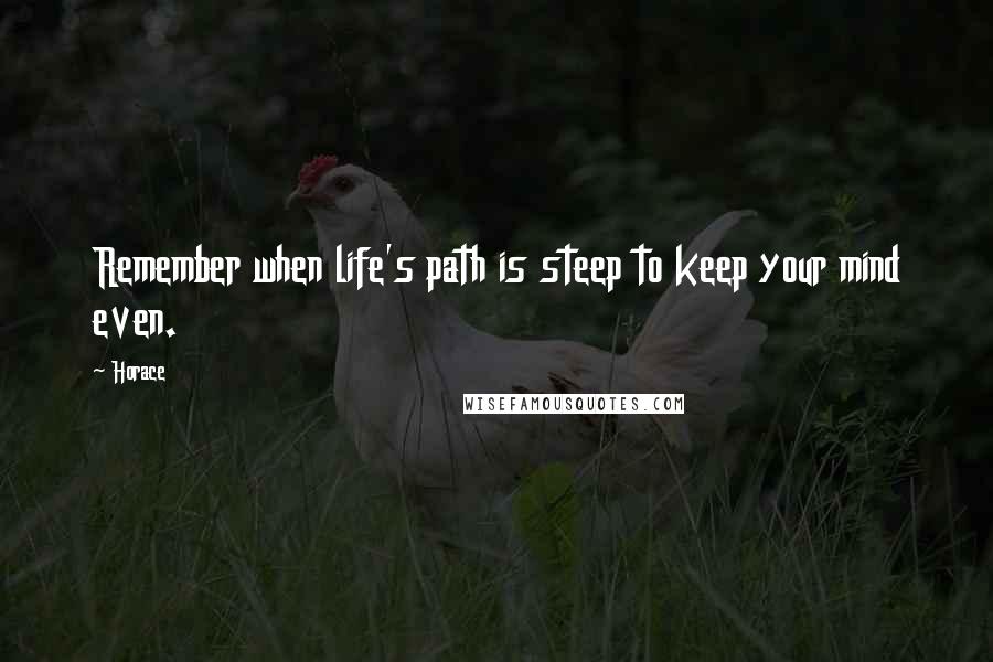Horace Quotes: Remember when life's path is steep to keep your mind even.