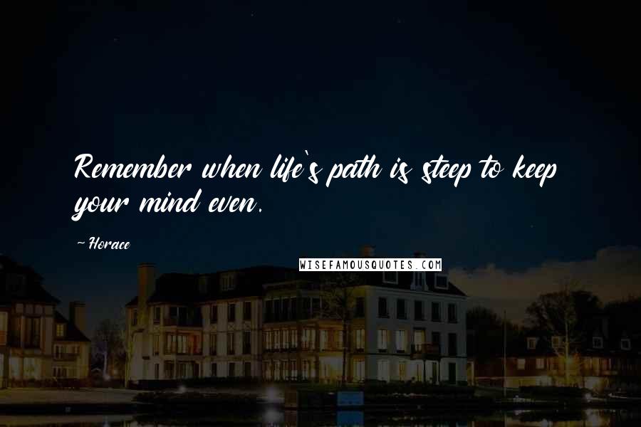 Horace Quotes: Remember when life's path is steep to keep your mind even.