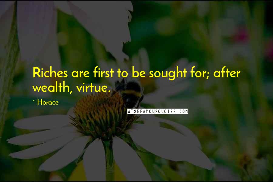 Horace Quotes: Riches are first to be sought for; after wealth, virtue.