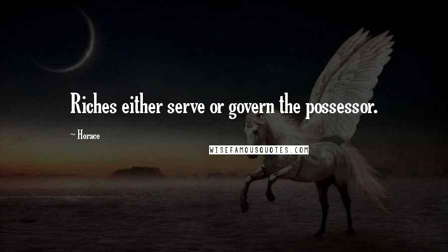 Horace Quotes: Riches either serve or govern the possessor.