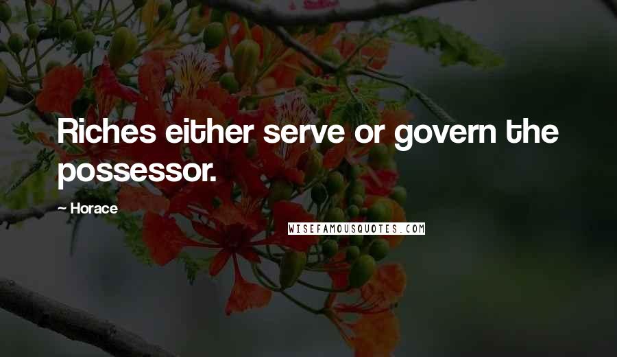 Horace Quotes: Riches either serve or govern the possessor.