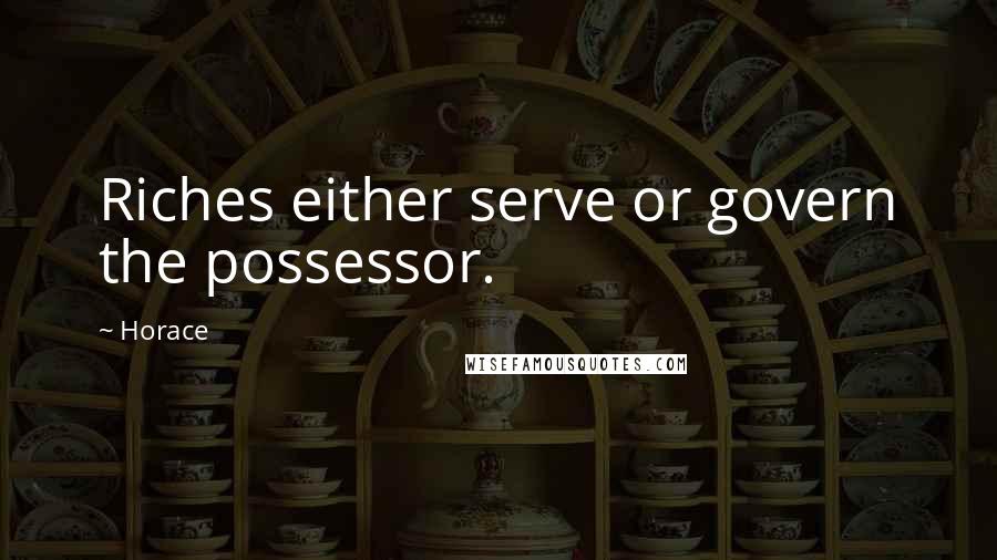 Horace Quotes: Riches either serve or govern the possessor.