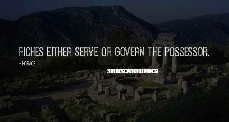 Horace Quotes: Riches either serve or govern the possessor.