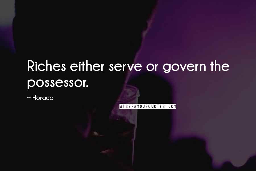 Horace Quotes: Riches either serve or govern the possessor.