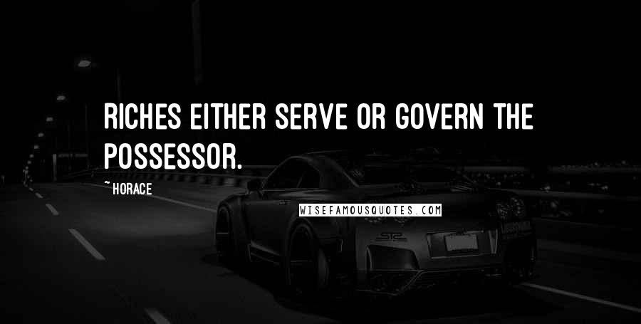 Horace Quotes: Riches either serve or govern the possessor.