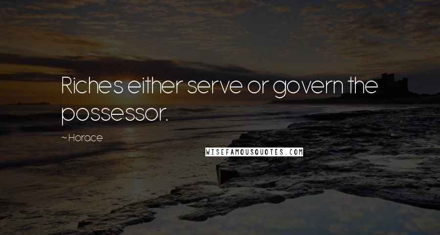 Horace Quotes: Riches either serve or govern the possessor.