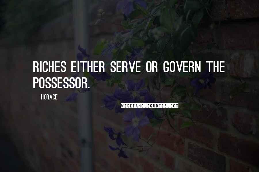 Horace Quotes: Riches either serve or govern the possessor.