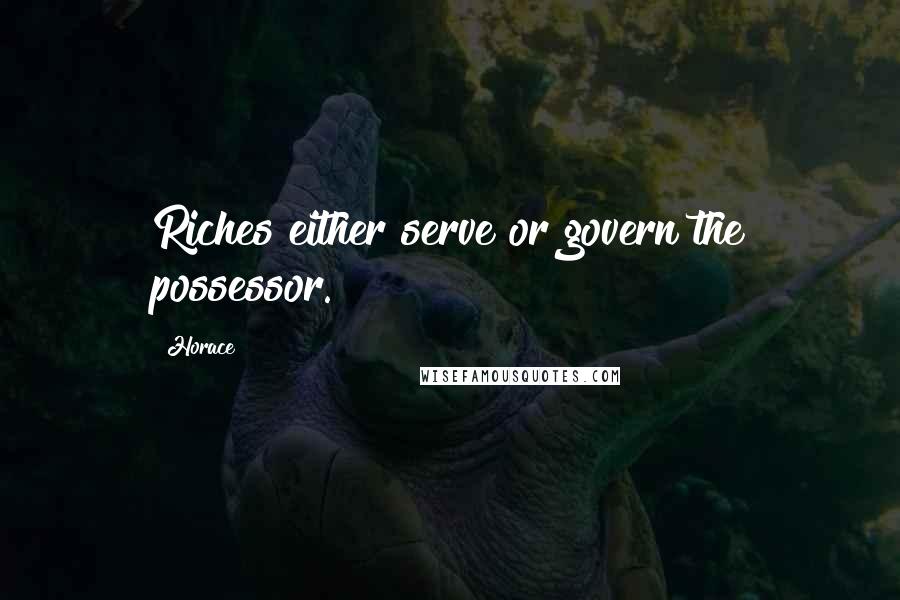 Horace Quotes: Riches either serve or govern the possessor.