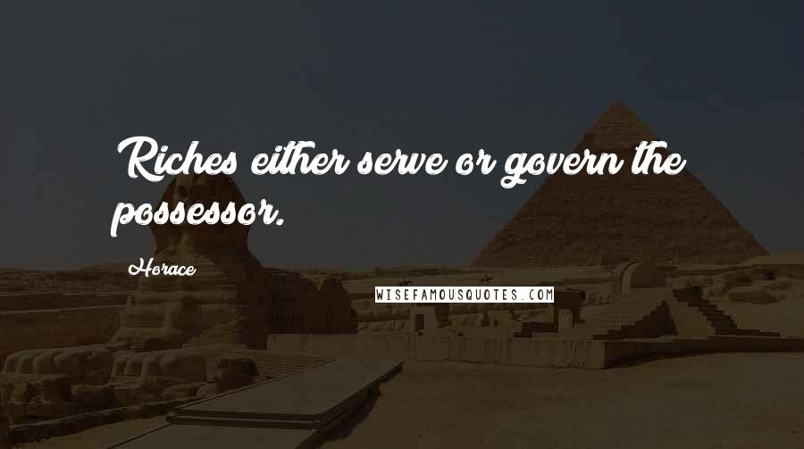 Horace Quotes: Riches either serve or govern the possessor.