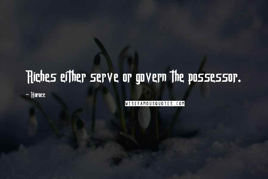 Horace Quotes: Riches either serve or govern the possessor.