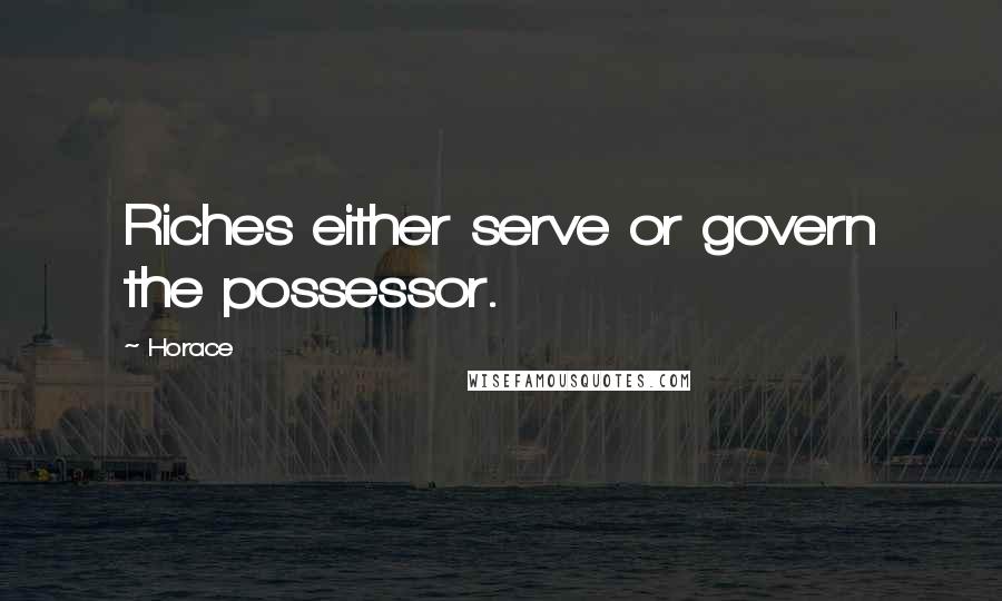 Horace Quotes: Riches either serve or govern the possessor.