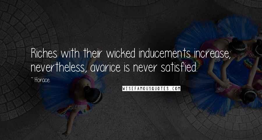 Horace Quotes: Riches with their wicked inducements increase; nevertheless, avarice is never satisfied.