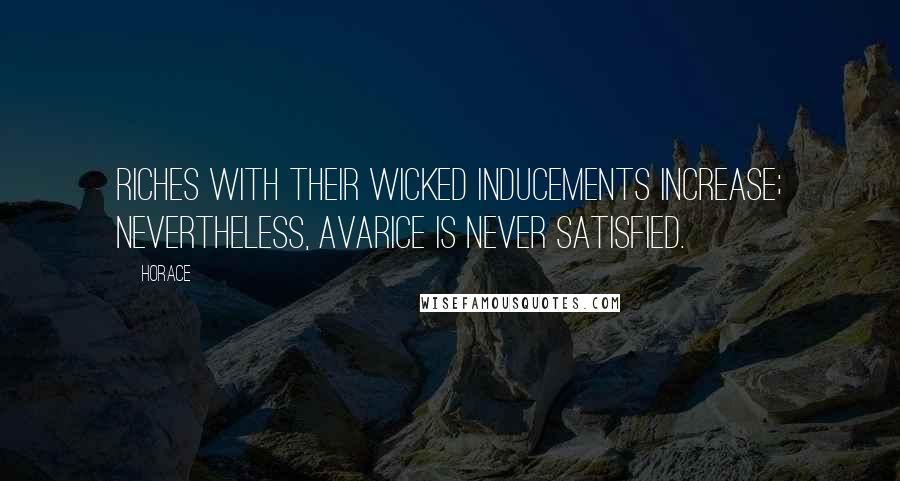 Horace Quotes: Riches with their wicked inducements increase; nevertheless, avarice is never satisfied.