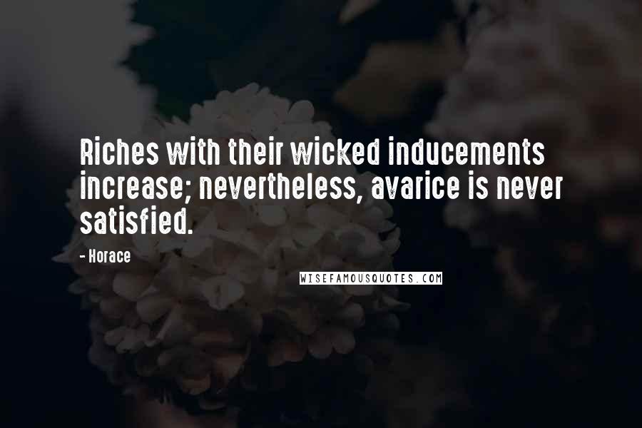 Horace Quotes: Riches with their wicked inducements increase; nevertheless, avarice is never satisfied.