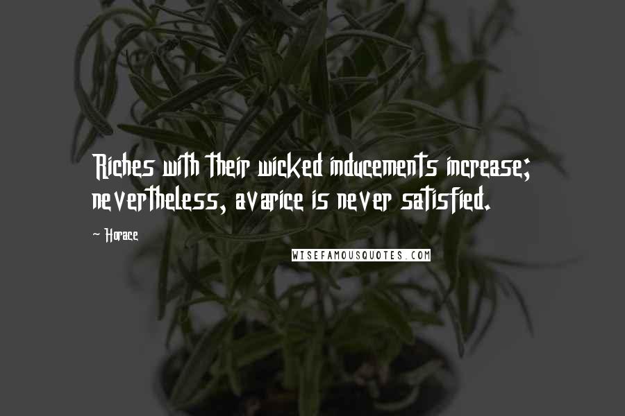 Horace Quotes: Riches with their wicked inducements increase; nevertheless, avarice is never satisfied.