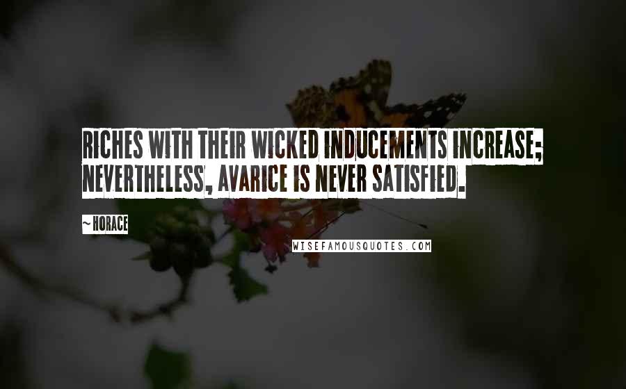 Horace Quotes: Riches with their wicked inducements increase; nevertheless, avarice is never satisfied.