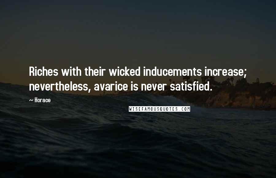 Horace Quotes: Riches with their wicked inducements increase; nevertheless, avarice is never satisfied.