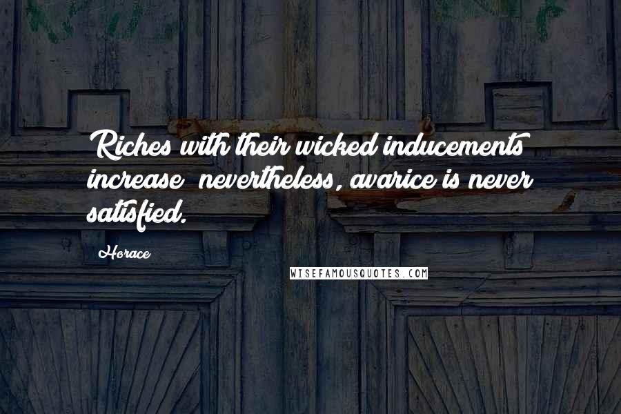 Horace Quotes: Riches with their wicked inducements increase; nevertheless, avarice is never satisfied.