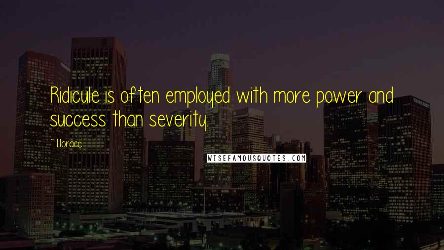Horace Quotes: Ridicule is often employed with more power and success than severity.