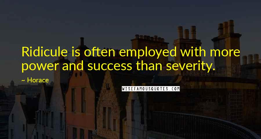 Horace Quotes: Ridicule is often employed with more power and success than severity.