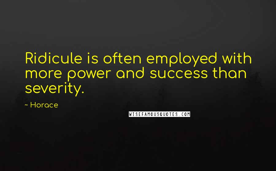 Horace Quotes: Ridicule is often employed with more power and success than severity.