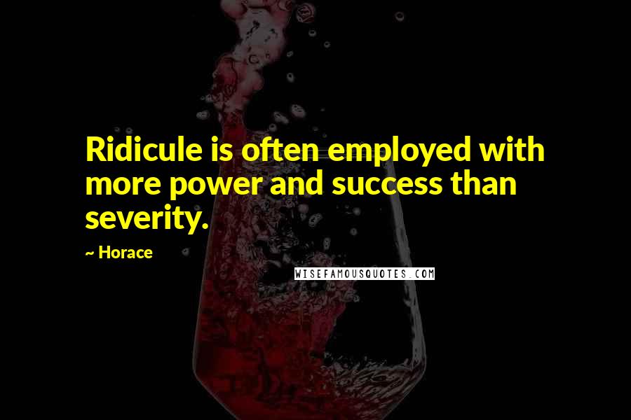 Horace Quotes: Ridicule is often employed with more power and success than severity.