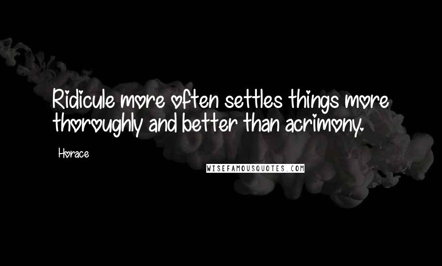 Horace Quotes: Ridicule more often settles things more thoroughly and better than acrimony.