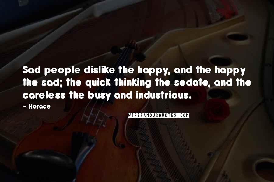 Horace Quotes: Sad people dislike the happy, and the happy the sad; the quick thinking the sedate, and the careless the busy and industrious.