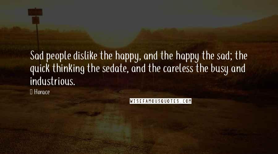 Horace Quotes: Sad people dislike the happy, and the happy the sad; the quick thinking the sedate, and the careless the busy and industrious.