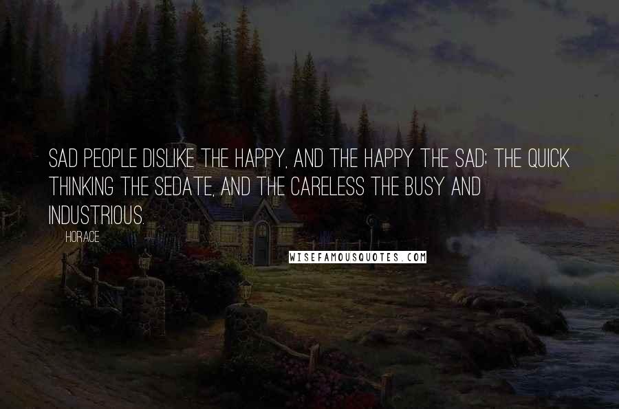 Horace Quotes: Sad people dislike the happy, and the happy the sad; the quick thinking the sedate, and the careless the busy and industrious.