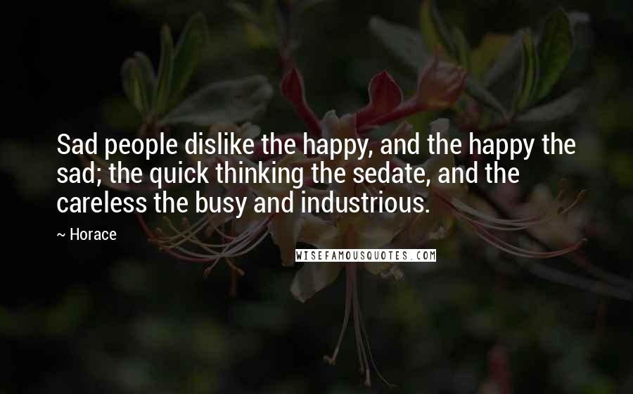 Horace Quotes: Sad people dislike the happy, and the happy the sad; the quick thinking the sedate, and the careless the busy and industrious.