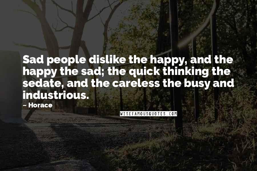 Horace Quotes: Sad people dislike the happy, and the happy the sad; the quick thinking the sedate, and the careless the busy and industrious.