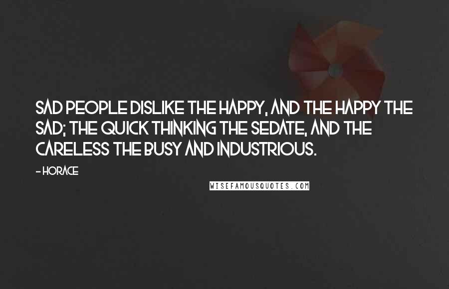 Horace Quotes: Sad people dislike the happy, and the happy the sad; the quick thinking the sedate, and the careless the busy and industrious.