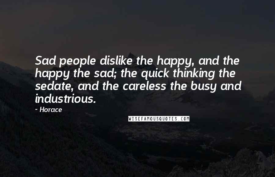 Horace Quotes: Sad people dislike the happy, and the happy the sad; the quick thinking the sedate, and the careless the busy and industrious.