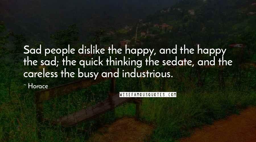Horace Quotes: Sad people dislike the happy, and the happy the sad; the quick thinking the sedate, and the careless the busy and industrious.