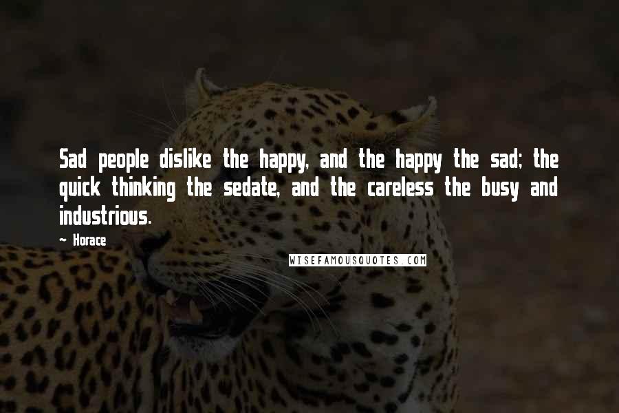 Horace Quotes: Sad people dislike the happy, and the happy the sad; the quick thinking the sedate, and the careless the busy and industrious.