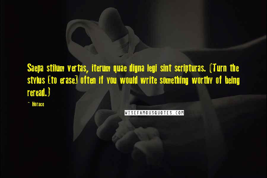 Horace Quotes: Saepa stilum vertas, iterum quae digna legi sint scripturas. (Turn the stylus [to erase] often if you would write something worthy of being reread.)