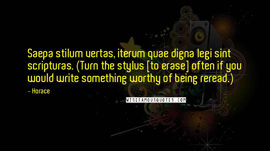 Horace Quotes: Saepa stilum vertas, iterum quae digna legi sint scripturas. (Turn the stylus [to erase] often if you would write something worthy of being reread.)