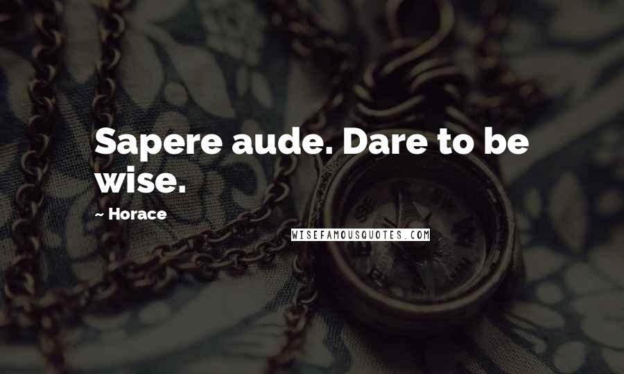 Horace Quotes: Sapere aude. Dare to be wise.