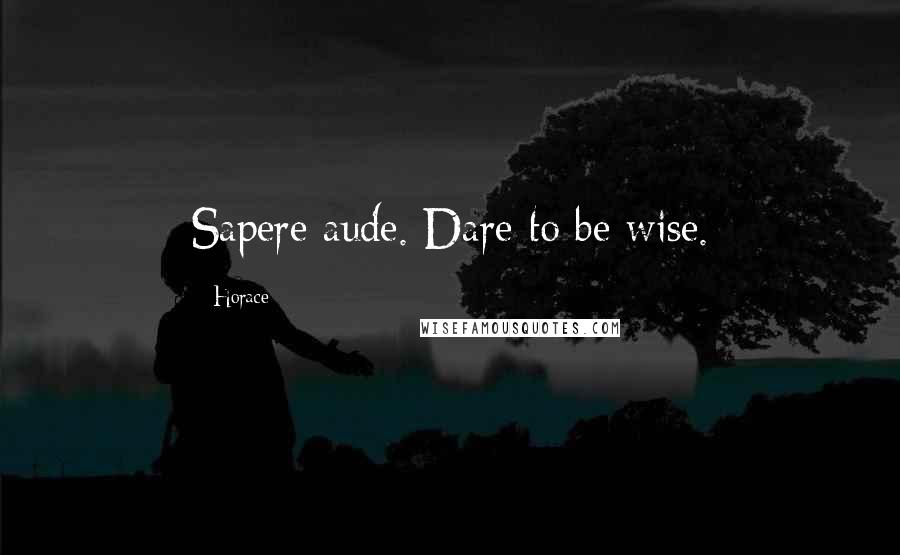 Horace Quotes: Sapere aude. Dare to be wise.