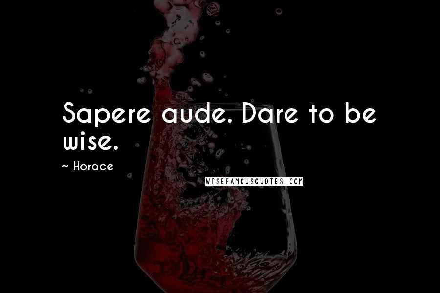 Horace Quotes: Sapere aude. Dare to be wise.